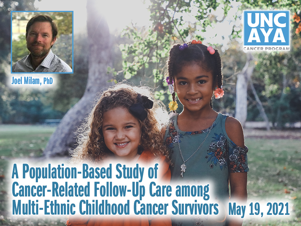 A Population-Based Study of Cancer-Related Follow-Up Care among Multi-Ethnic Childhood Cancer Survivors – Joel Milam, PhD — Wednesday, May 19th at 10:00 AM (Adolescent and Young Adult)