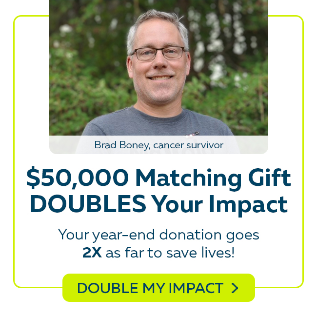 $50,000 Matching Gift Ends December 31. Make two times the impact to help save lives